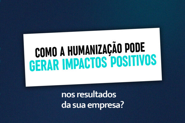 Como a humanização pode gerar impactos na empresa?