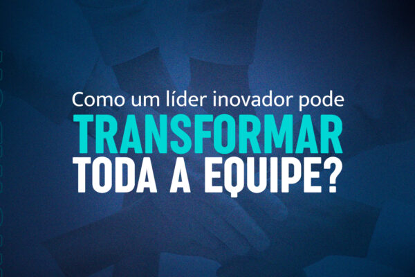 Liderança inovadora: como pode transformar toda a equipe?