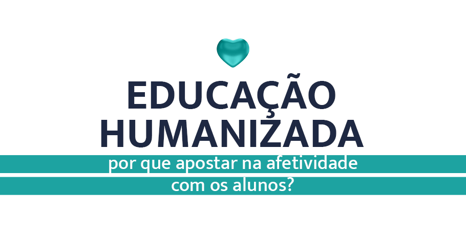 EDUCAÇÃO HUMANIZADA POR QUE APOSTAR NA AFETIVIDADE COM OS ALUNOS