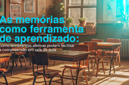 As memórias como ferramenta de aprendizado: como lembranças afetivas podem facilitar a compreensão em sala de aula