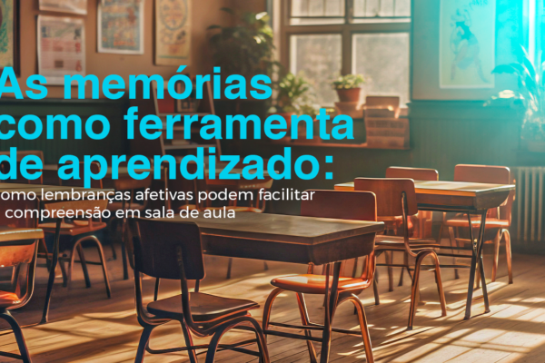 As memórias como ferramenta de aprendizado: como lembranças afetivas podem facilitar a compreensão em sala de aula