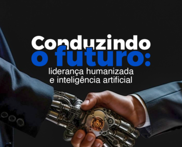 Conduzindo o Futuro: Liderança Humanizada e Inteligência Artificial
