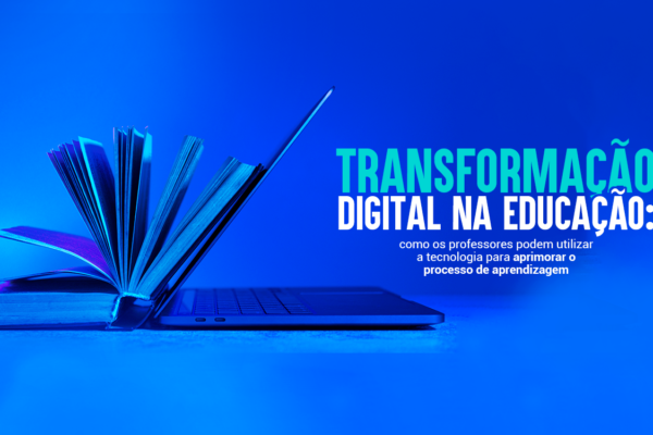 Transformação digital na educação: como os professores podem utilizar a tecnologia para aprimorar o processo de aprendizagem